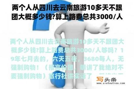 两个人从四川去云南旅游10多天不跟团大概多少钱?算上路费总共3000/人够吗？