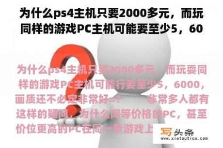 为什么ps4主机只要2000多元，而玩同样的游戏PC主机可能要至少5，6000，画质还不一定很好=？