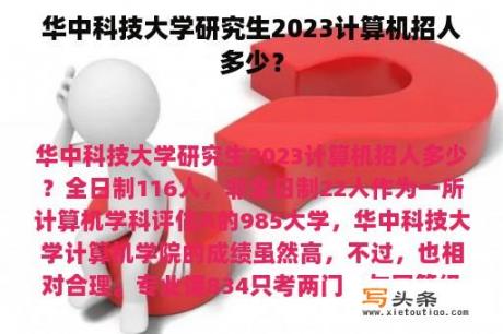 华中科技大学研究生2023计算机招人多少？