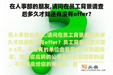 在人事部的朋友,请问在员工背景调查后多久才知道有没有offer？