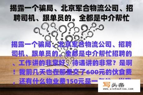 揭露一个骗局、北京军合物流公司、招聘司机、跟单员的。全都是中介帮忙招聘的、工作说的很好、待遇说的很？