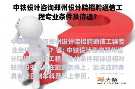 中铁设计咨询郑州设计院招聘通信工程专业条件及待遇？