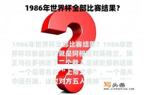 1986年世界杯全部比赛结果？