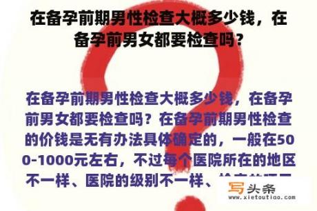 在备孕前期男性检查大概多少钱，在备孕前男女都要检查吗？