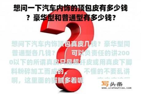 想问一下汽车内饰的顶包皮有多少钱？豪华型和普通型有多少钱？