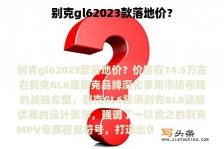 别克gl62023款落地价？