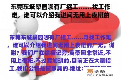 东莞东城桑园哪有厂招工……找工作难，谁可以介绍我进间无用上夜班的厂无。谢谢？