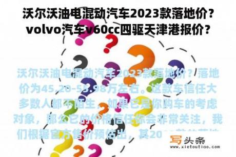 沃尔沃油电混动汽车2023款落地价？volvo汽车v60cc四驱天津港报价？