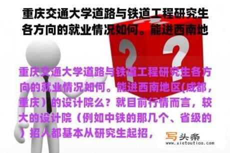 重庆交通大学道路与铁道工程研究生各方向的就业情况如何。能进西南地区(成都，重庆）的设计院么？川农大土木工程的研究生与交大本科土木谁好就业？