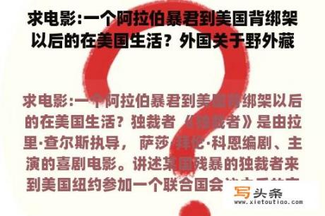 求电影:一个阿拉伯暴君到美国背绑架以后的在美国生活？外国关于野外藏进牛身体的电影？