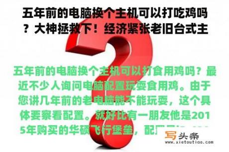 五年前的电脑换个主机可以打吃鸡吗？大神拯救下！经济紧张老旧台式主机偶尔玩逆战，以前可以玩现在一开游戏主板温度高CPU占用高怎么升级下？