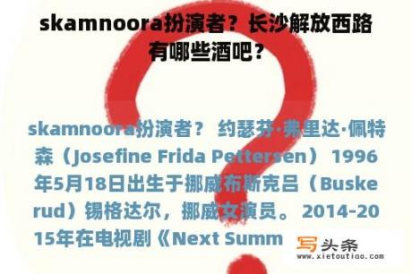 skamnoora扮演者？长沙解放西路有哪些酒吧？