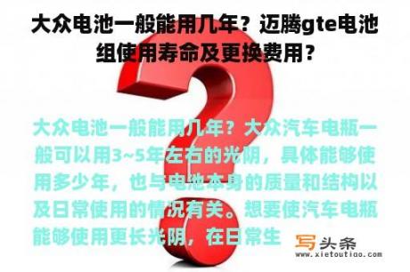 大众电池一般能用几年？迈腾gte电池组使用寿命及更换费用？