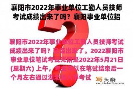 襄阳市2022年事业单位工勤人员技师考试成绩出来了吗？襄阳事业单位招聘网