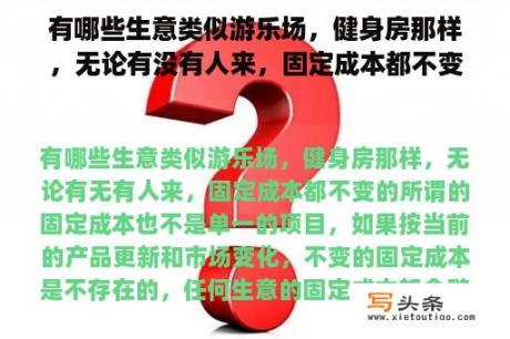 有哪些生意类似游乐场，健身房那样，无论有没有人来，固定成本都不变的