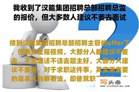 我收到了汉能集团招聘总部招聘总监的报价，但大多数人建议不要去面试整个视频，不知道该不该去