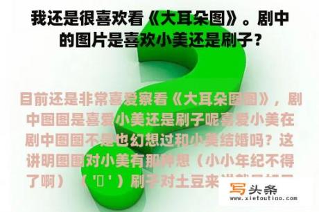 我还是很喜欢看《大耳朵图》。剧中的图片是喜欢小美还是刷子？