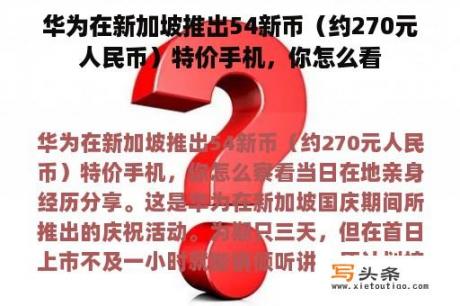 华为在新加坡推出54新币（约270元人民币）特价手机，你怎么看