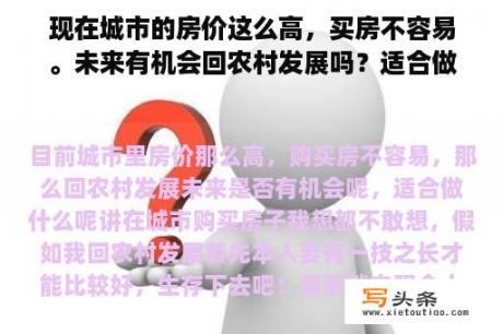 现在城市的房价这么高，买房不容易。未来有机会回农村发展吗？适合做什么？