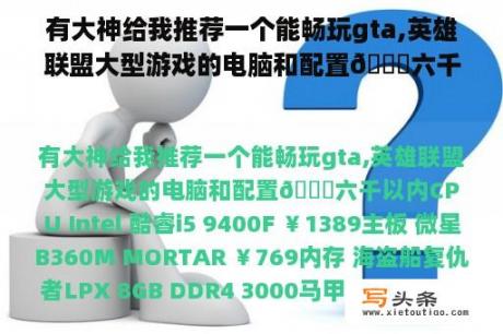 有大神给我推荐一个能畅玩gta,英雄联盟大型游戏的电脑和配置🙏六千以内