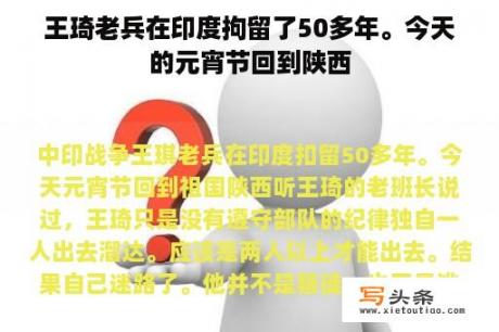 王琦老兵在印度拘留了50多年。今天的元宵节回到陕西