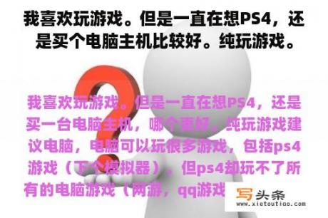 我喜欢玩游戏。但是一直在想PS4，还是买个电脑主机比较好。纯玩游戏。