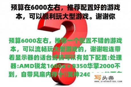 预算在6000左右，推荐配置好的游戏本，可以顺利玩大型游戏。谢谢你